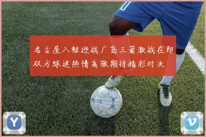 名古屋八鲸迎战广岛三箭激战在即双方球迷热情高涨期待精彩对决
