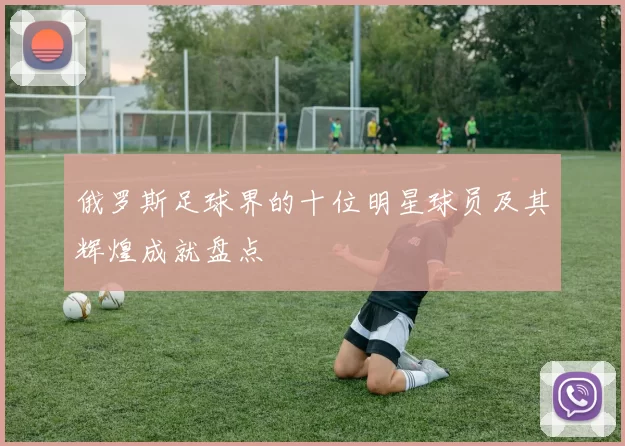 俄罗斯足球界的十位明星球员及其辉煌成就盘点