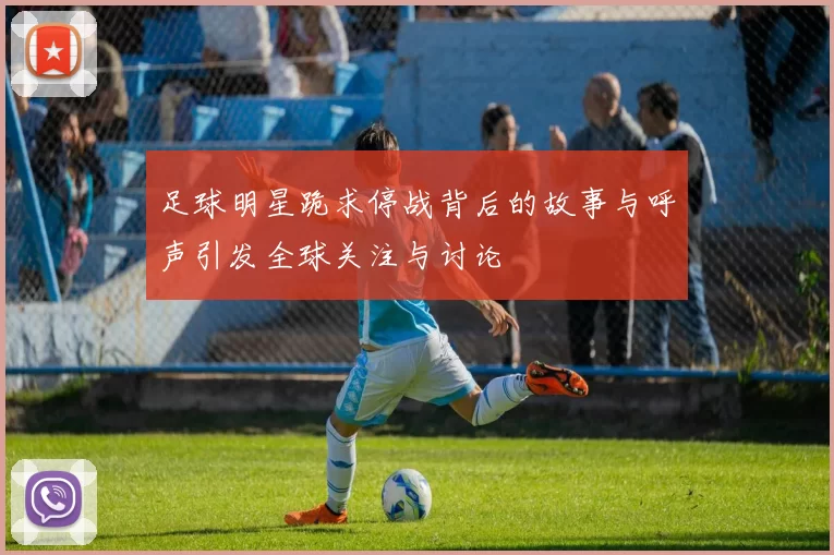 足球明星跪求停战背后的故事与呼声引发全球关注与讨论