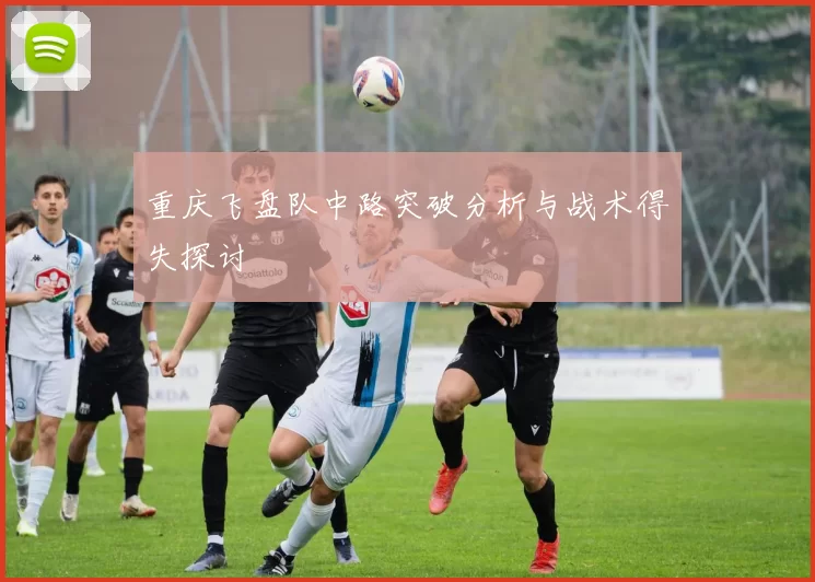 重庆飞盘队中路突破分析与战术得失探讨