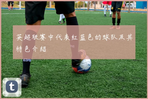 英超联赛中代表红蓝色的球队及其特色介绍