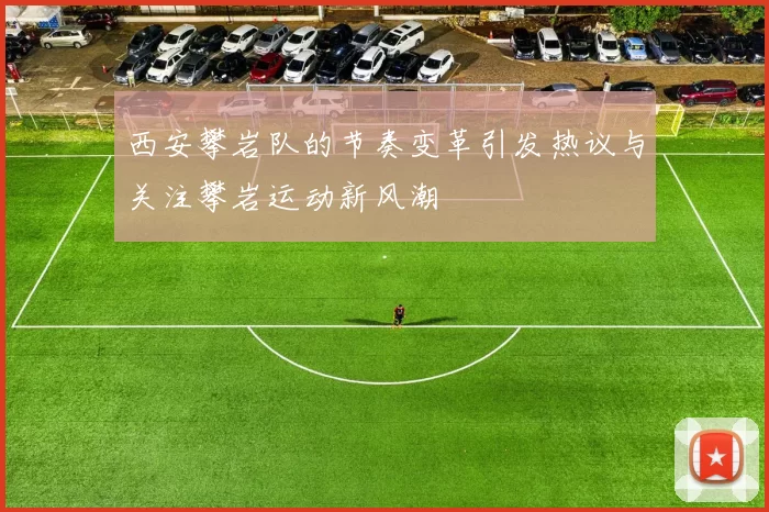 西安攀岩队的节奏变革引发热议与关注攀岩运动新风潮