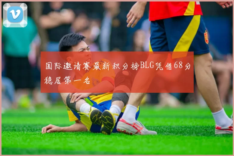 国际邀请赛最新积分榜BLG凭借68分稳居第一名