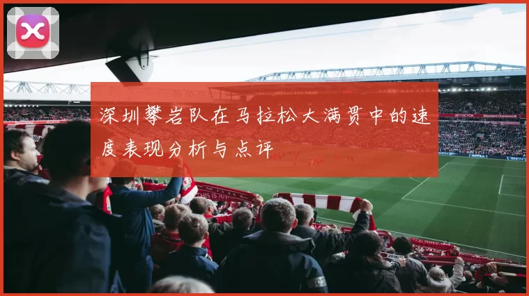 深圳攀岩队在马拉松大满贯中的速度表现分析与点评