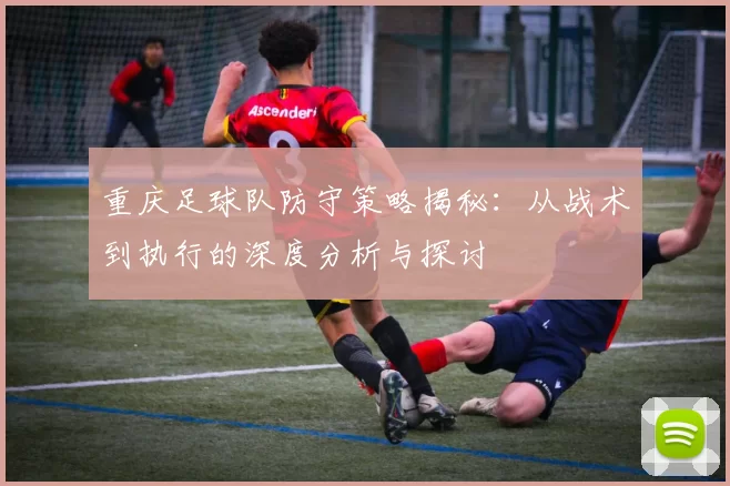 重庆足球队防守策略揭秘：从战术到执行的深度分析与探讨