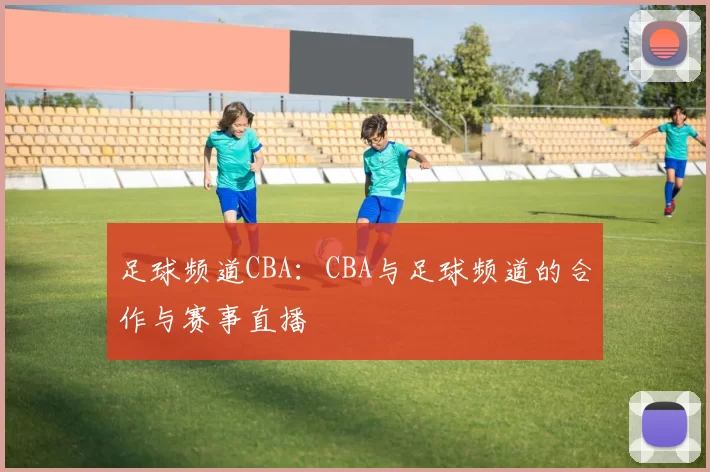 足球频道CBA：CBA与足球频道的合作与赛事直播