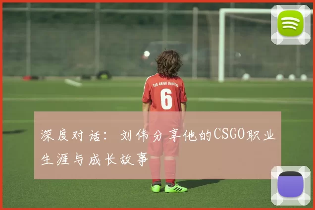 深度对话：刘伟分享他的CSGO职业生涯与成长故事