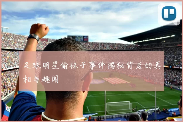 足球明星偷袜子事件揭秘背后的真相与趣闻