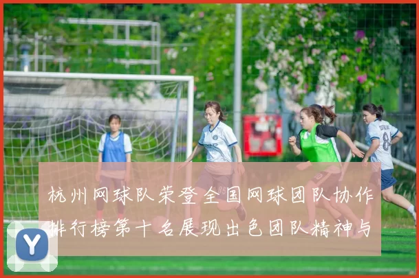 杭州网球队荣登全国网球团队协作排行榜第十名展现出色团队精神与实力