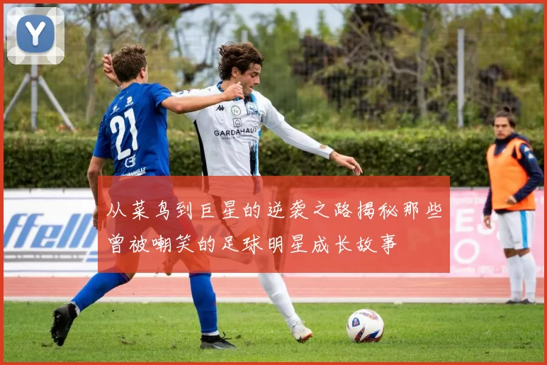 从菜鸟到巨星的逆袭之路揭秘那些曾被嘲笑的足球明星成长故事