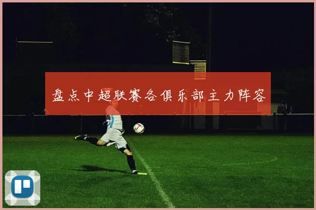 盘点中超联赛各俱乐部主力阵容