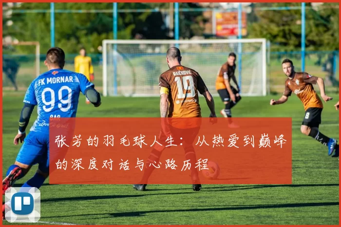 张芳的羽毛球人生：从热爱到巅峰的深度对话与心路历程