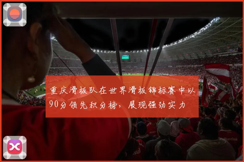重庆滑板队在世界滑板锦标赛中以90分领先积分榜，展现强劲实力