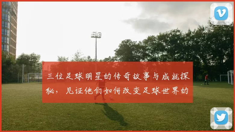 三位足球明星的传奇故事与成就探秘，见证他们如何改变足球世界的历史