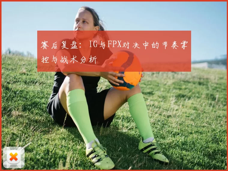 赛后复盘：IG与FPX对决中的节奏掌控与战术分析