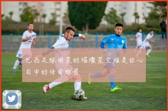 巴西足球明星的璀璨星空谁是你心目中的传奇球员