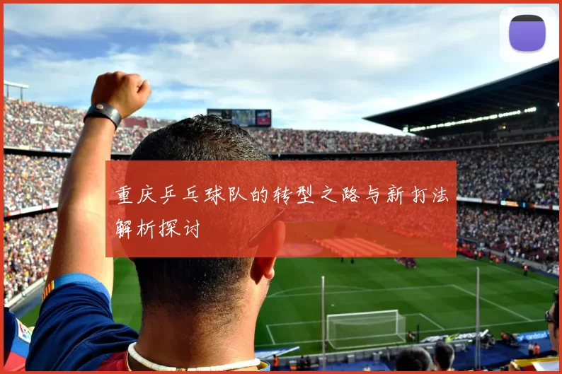 重庆乒乓球队的转型之路与新打法解析探讨
