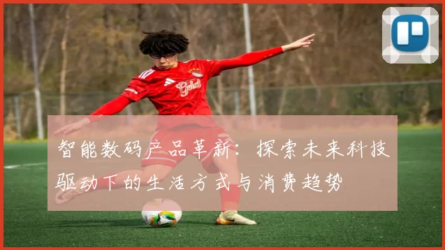 智能数码产品革新：探索未来科技驱动下的生活方式与消费趋势