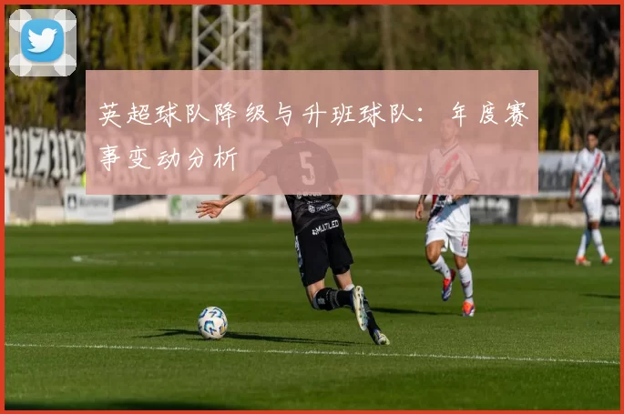 英超球队降级与升班球队：年度赛事变动分析