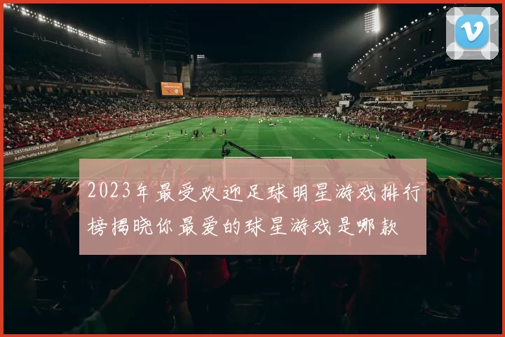 2023年最受欢迎足球明星游戏排行榜揭晓你最爱的球星游戏是哪款