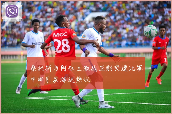 桑托斯与阿独立激战正酣突遭比赛中断引发球迷热议