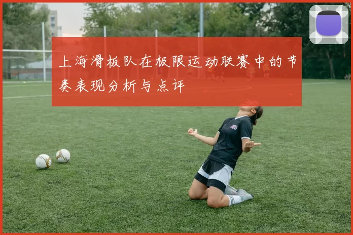 上海滑板队在极限运动联赛中的节奏表现分析与点评