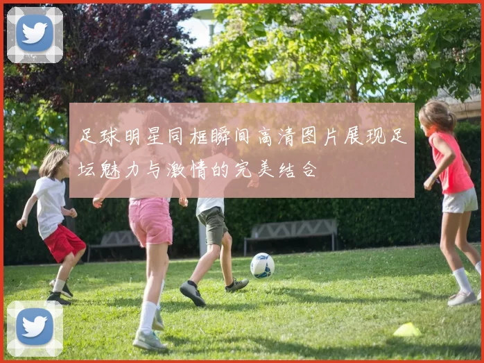 足球明星同框瞬间高清图片展现足坛魅力与激情的完美结合