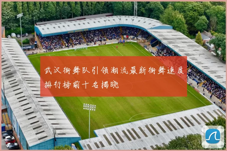 武汉街舞队引领潮流最新街舞速度排行榜前十名揭晓