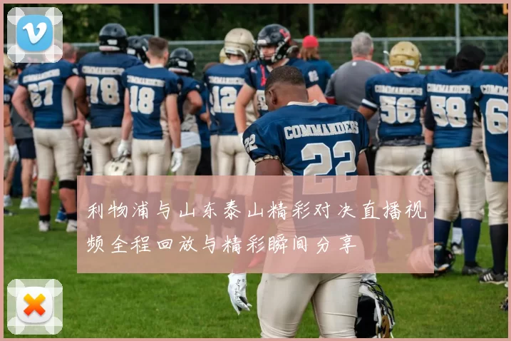 利物浦与山东泰山精彩对决直播视频全程回放与精彩瞬间分享