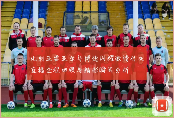 比利亚雷亚尔与博德闪耀激情对决直播全程回顾与精彩瞬间分析