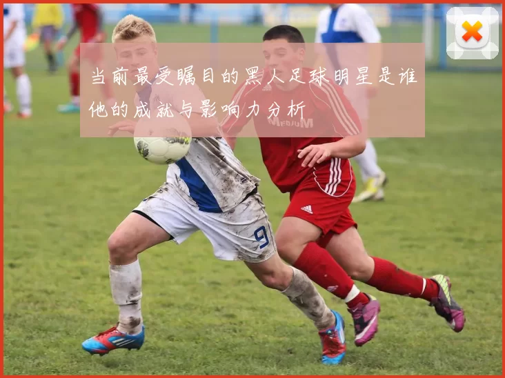 当前最受瞩目的黑人足球明星是谁他的成就与影响力分析