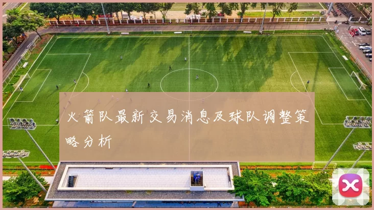 火箭队最新交易消息及球队调整策略分析