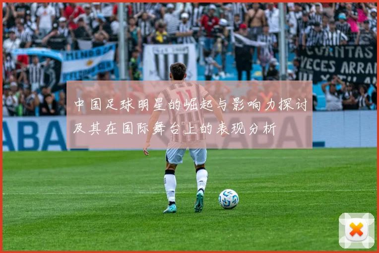 中国足球明星的崛起与影响力探讨及其在国际舞台上的表现分析