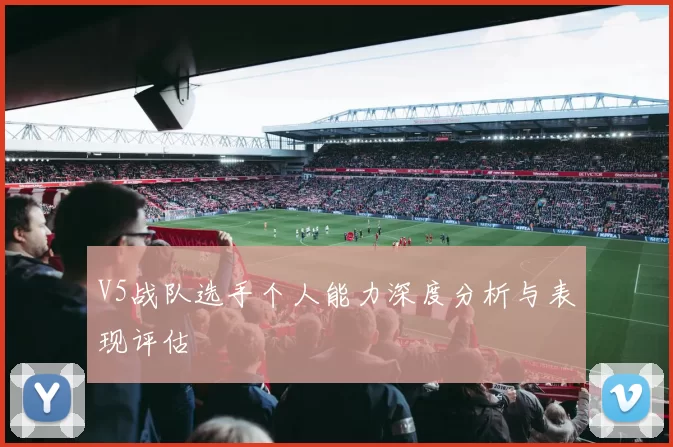 V5战队选手个人能力深度分析与表现评估